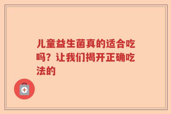 儿童益生菌真的适合吃吗？让我们揭开正确吃法的