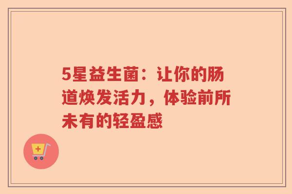5星益生菌：让你的肠道焕发活力，体验前所未有的轻盈感