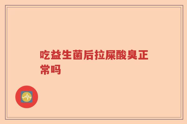 吃益生菌后拉屎酸臭正常吗