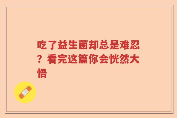 吃了益生菌却总是难忍？看完这篇你会恍然大悟