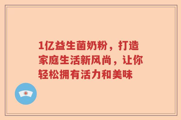1亿益生菌奶粉，打造家庭生活新风尚，让你轻松拥有活力和美味