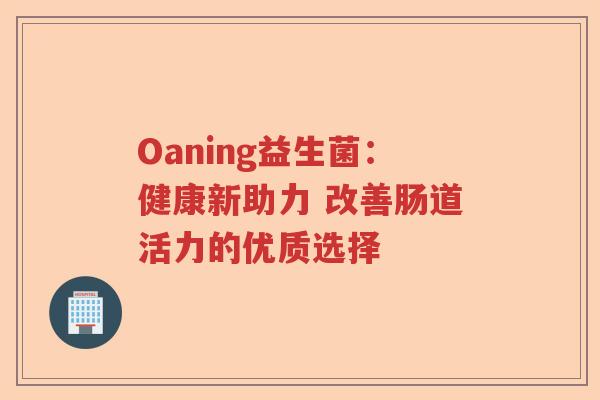 Oaning益生菌：健康新助力 改善肠道活力的优质选择