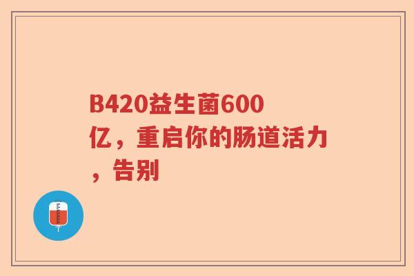 B420益生菌600亿，重启你的肠道活力，告别