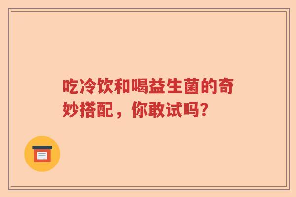 吃冷饮和喝益生菌的奇妙搭配，你敢试吗？