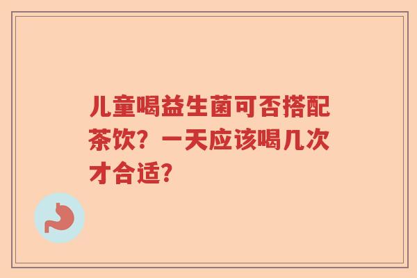 儿童喝益生菌可否搭配茶饮？一天应该喝几次才合适？