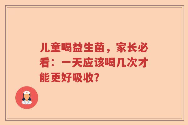 儿童喝益生菌，家长必看：一天应该喝几次才能更好吸收？