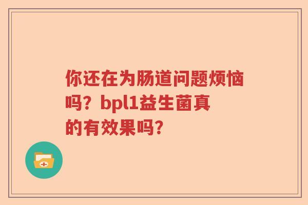 你还在为肠道问题烦恼吗？bpl1益生菌真的有效果吗？