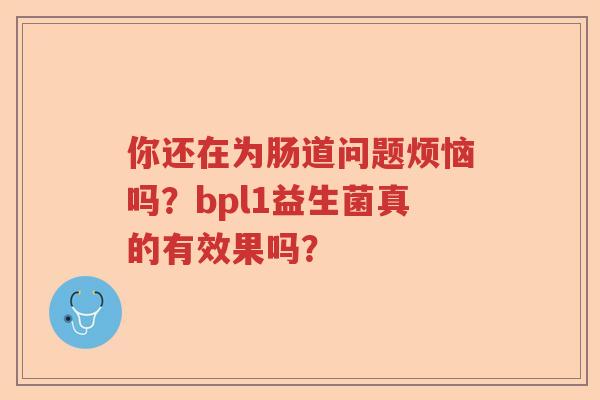 你还在为肠道问题烦恼吗？bpl1益生菌真的有效果吗？