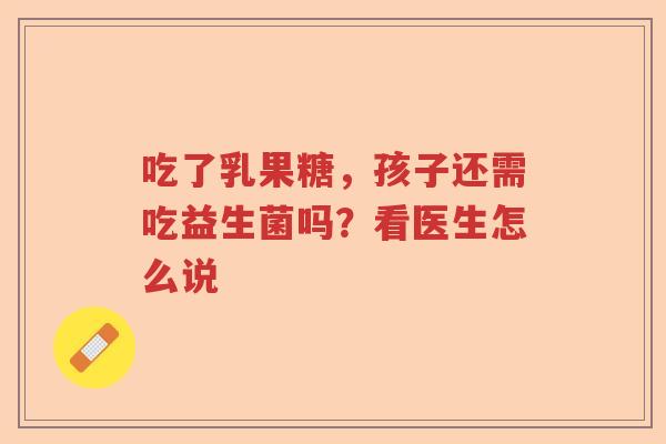 吃了乳果糖，孩子还需吃益生菌吗？看医生怎么说
