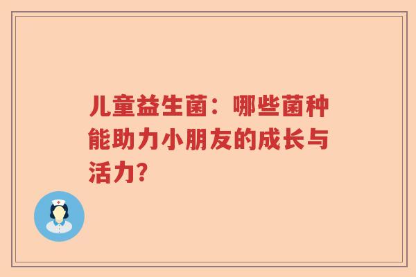 儿童益生菌：哪些菌种能助力小朋友的成长与活力？