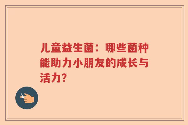 儿童益生菌：哪些菌种能助力小朋友的成长与活力？