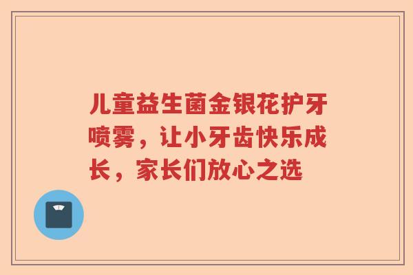 儿童益生菌金银花护牙喷雾，让小牙齿快乐成长，家长们放心之选
