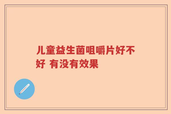 儿童益生菌咀嚼片好不好 有没有效果