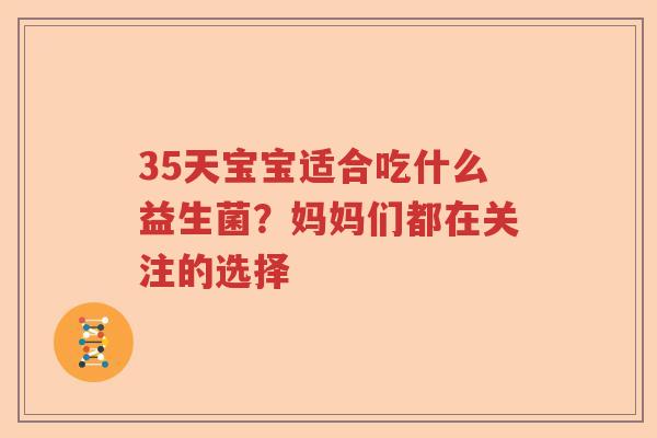 35天宝宝适合吃什么益生菌？妈妈们都在关注的选择