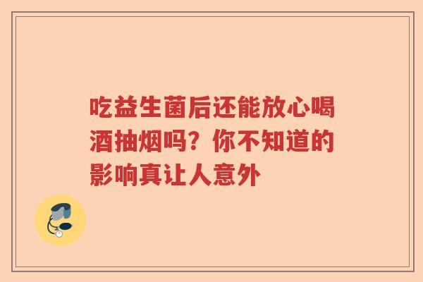 吃益生菌后还能放心喝酒抽烟吗？你不知道的影响真让人意外