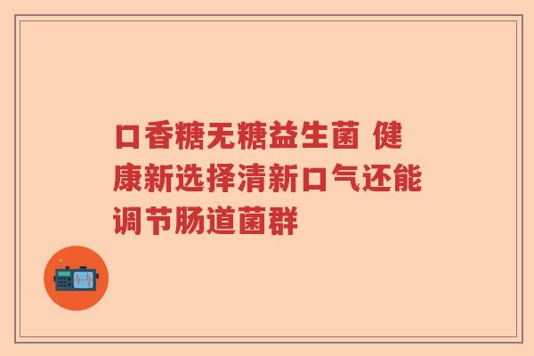 口香糖无糖益生菌 健康新选择清新口气还能调节肠道菌群
