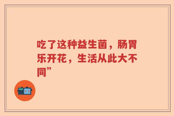 吃了这种益生菌，肠胃乐开花，生活从此大不同”