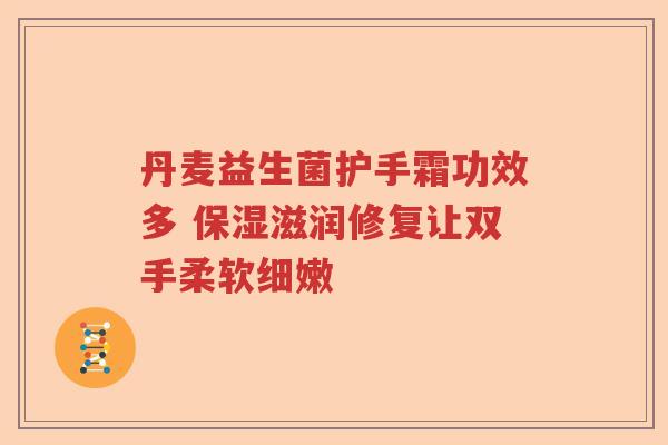 丹麦益生菌护手霜功效多 保湿滋润修复让双手柔软细嫩