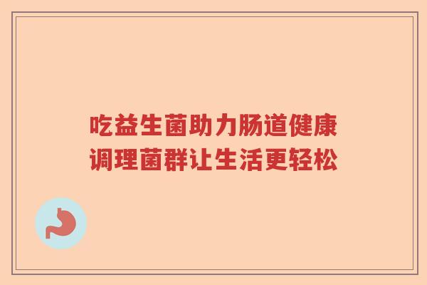 吃益生菌助力肠道健康调理菌群让生活更轻松