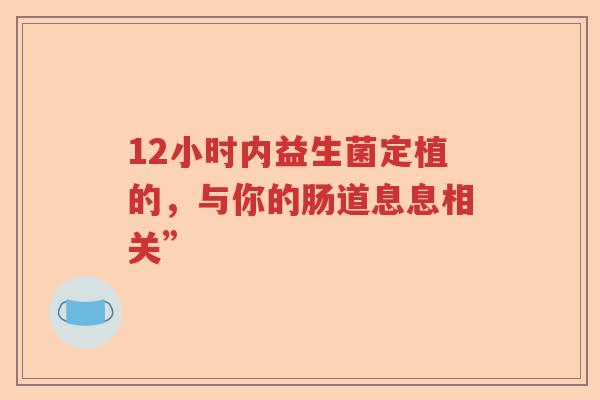 12小时内益生菌定植的，与你的肠道息息相关”