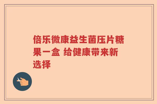 倍乐微康益生菌压片糖果一盒 给健康带来新选择