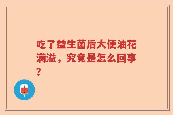 吃了益生菌后大便油花满溢，究竟是怎么回事？