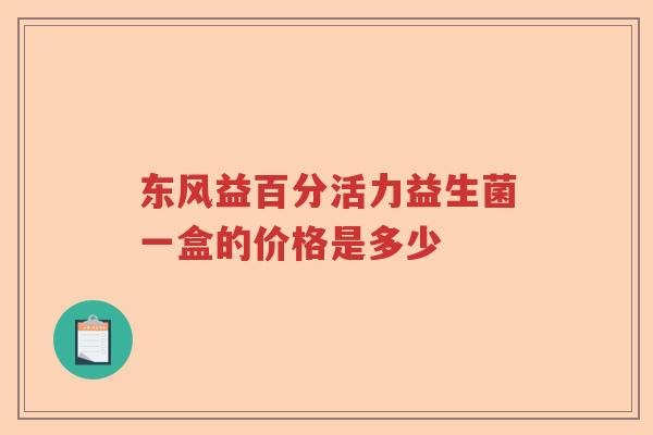 东风益百分活力益生菌一盒的价格是多少