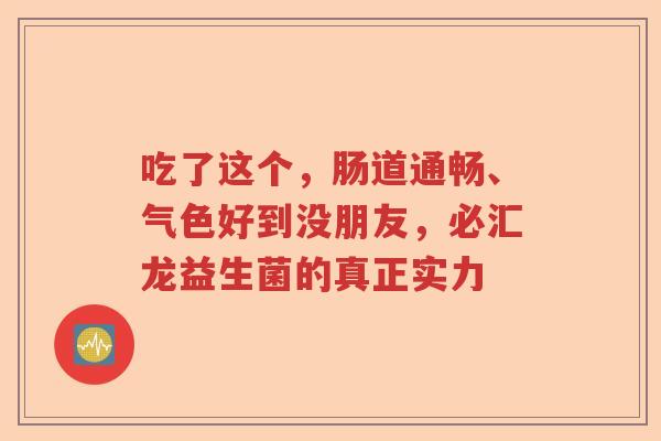 吃了这个，肠道通畅、气色好到没朋友，必汇龙益生菌的真正实力
