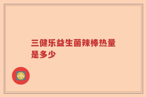 三健乐益生菌辣棒热量是多少