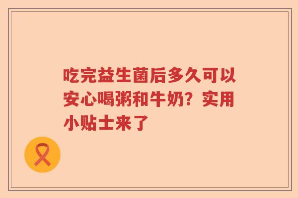 吃完益生菌后多久可以安心喝粥和牛奶？实用小贴士来了