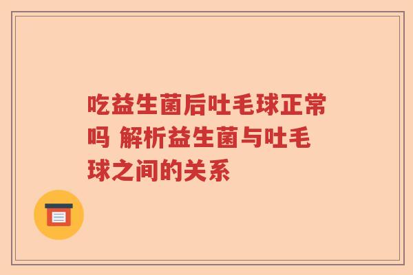吃益生菌后吐毛球正常吗 解析益生菌与吐毛球之间的关系