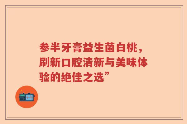 参半牙膏益生菌白桃，刷新口腔清新与美味体验的绝佳之选”