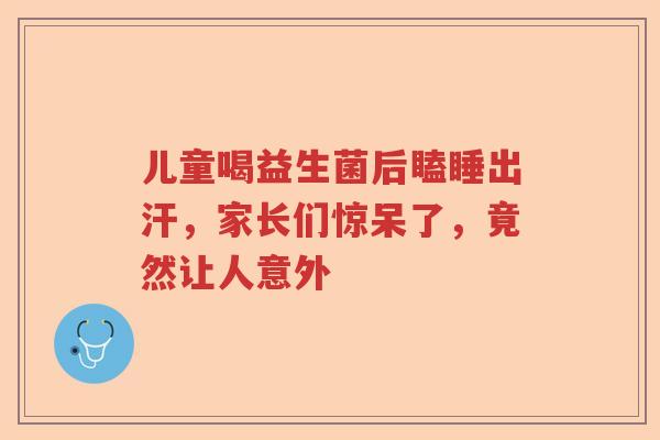 儿童喝益生菌后瞌睡出汗，家长们惊呆了，竟然让人意外