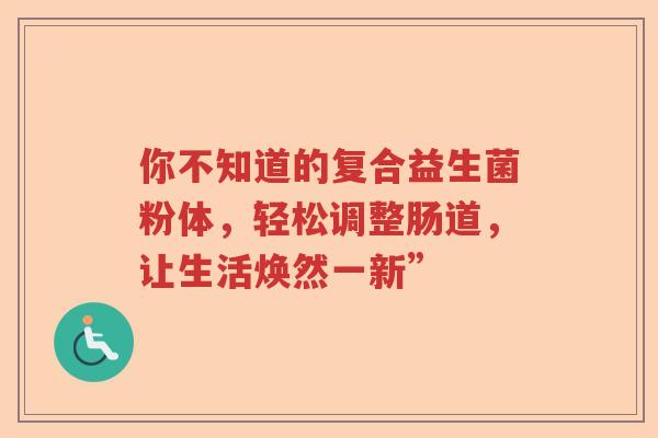 你不知道的复合益生菌粉体，轻松调整肠道，让生活焕然一新”