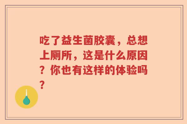 吃了益生菌胶囊，总想上厕所，这是什么原因？你也有这样的体验吗？