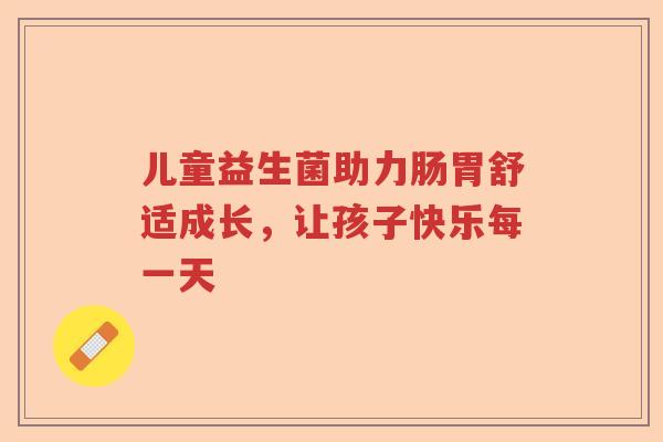 儿童益生菌助力肠胃舒适成长，让孩子快乐每一天