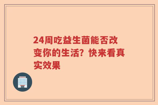 24周吃益生菌能否改变你的生活？快来看真实效果