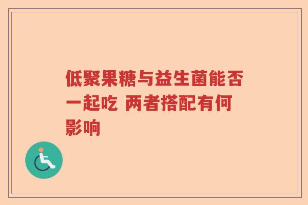 低聚果糖与益生菌能否一起吃 两者搭配有何影响