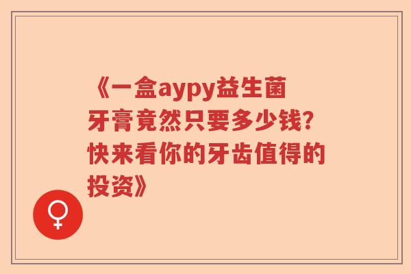 《一盒aypy益生菌牙膏竟然只要多少钱？快来看你的牙齿值得的投资》