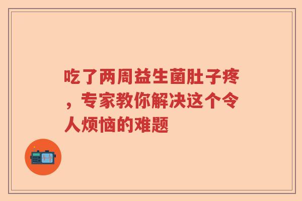 吃了两周益生菌肚子疼，专家教你解决这个令人烦恼的难题