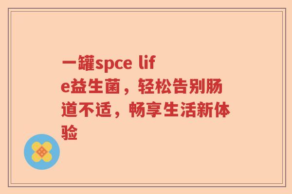 一罐spce life益生菌，轻松告别肠道不适，畅享生活新体验