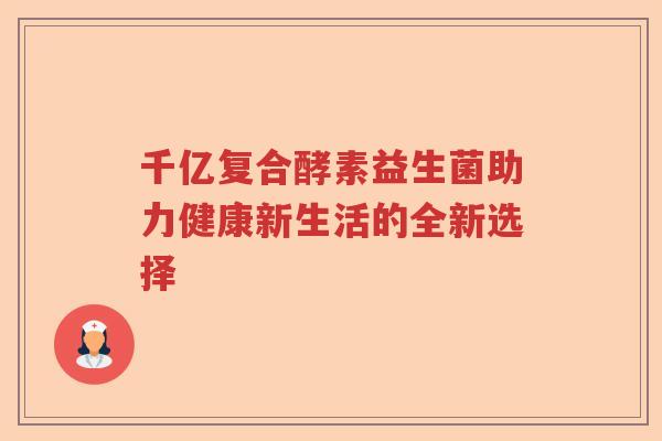 千亿复合酵素益生菌助力健康新生活的全新选择