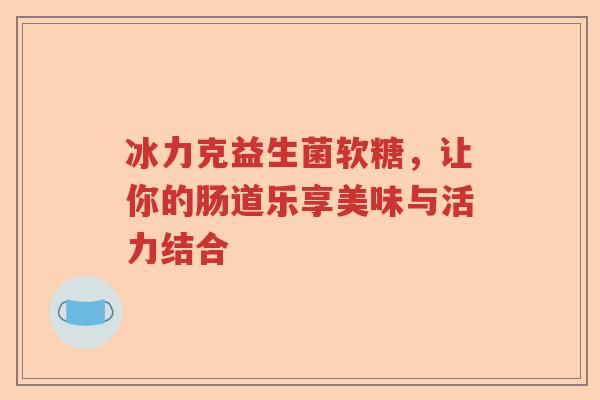 冰力克益生菌软糖，让你的肠道乐享美味与活力结合