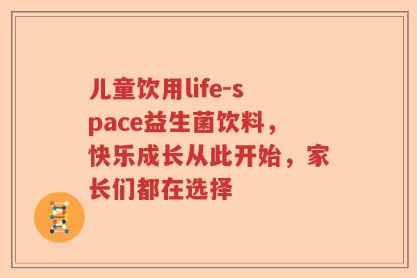 儿童饮用life-space益生菌饮料，快乐成长从此开始，家长们都在选择