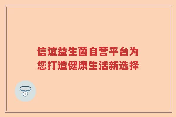 信谊益生菌自营平台为您打造健康生活新选择