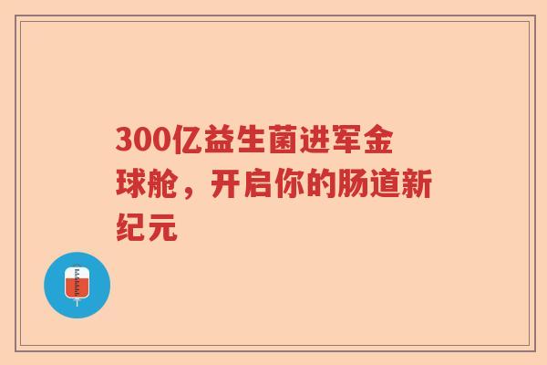 300亿益生菌进军金球舱，开启你的肠道新纪元
