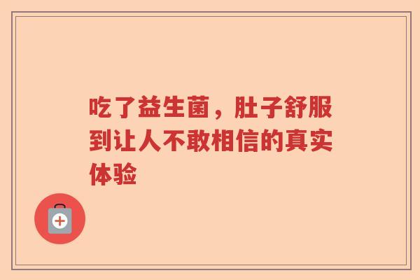 吃了益生菌，肚子舒服到让人不敢相信的真实体验