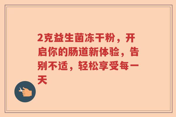 2克益生菌冻干粉，开启你的肠道新体验，告别不适，轻松享受每一天