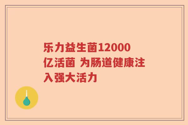 乐力益生菌12000亿活菌 为肠道健康注入强大活力