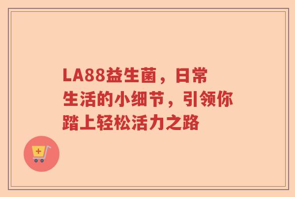 LA88益生菌，日常生活的小细节，引领你踏上轻松活力之路